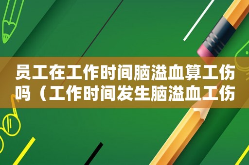 員工在工作時(shí)間腦溢血算工傷嗎（工作時(shí)間發(fā)生腦溢血工傷）