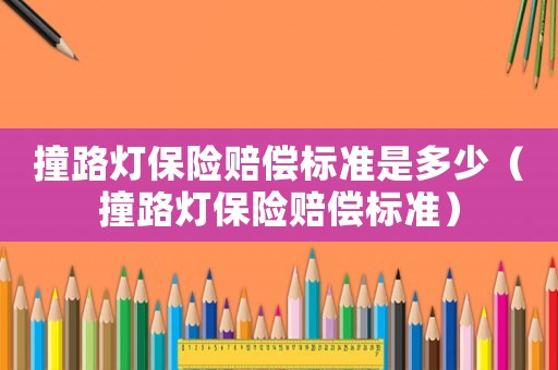 撞路燈保險(xiǎn)賠償標(biāo)準(zhǔn)是多少（撞路燈保險(xiǎn)賠償標(biāo)準(zhǔn)）
