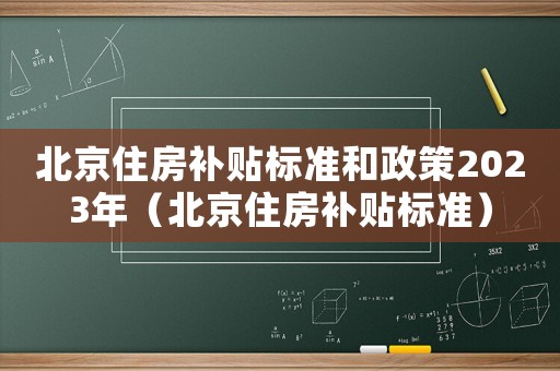 北京住房補貼標(biāo)準(zhǔn)和政策2023年（北京住房補貼標(biāo)準(zhǔn)）