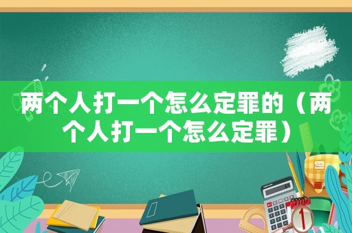 兩個(gè)人打一個(gè)怎么定罪的（兩個(gè)人打一個(gè)怎么定罪）