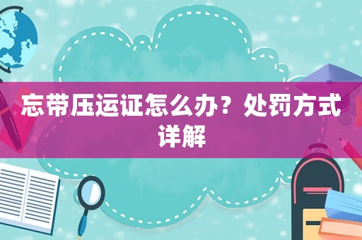 忘帶壓運證怎么辦？處罰方式詳解