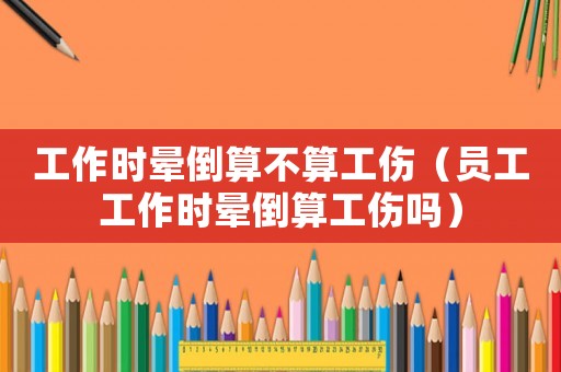 工作時(shí)暈倒算不算工傷（員工工作時(shí)暈倒算工傷嗎）