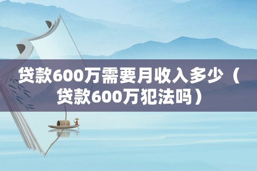 貸款600萬(wàn)需要月收入多少（貸款600萬(wàn)犯法嗎）