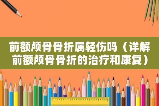 前額顱骨骨折屬輕傷嗎（詳解前額顱骨骨折的治療和康復(fù)）