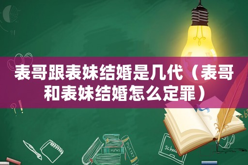 表哥跟表妹結(jié)婚是幾代（表哥和表妹結(jié)婚怎么定罪）