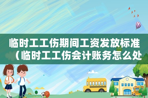 臨時(shí)工工傷期間工資發(fā)放標(biāo)準(zhǔn)（臨時(shí)工工傷會(huì)計(jì)賬務(wù)怎么處理）
