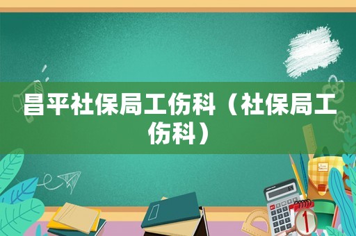 昌平社保局工傷科（社保局工傷科）