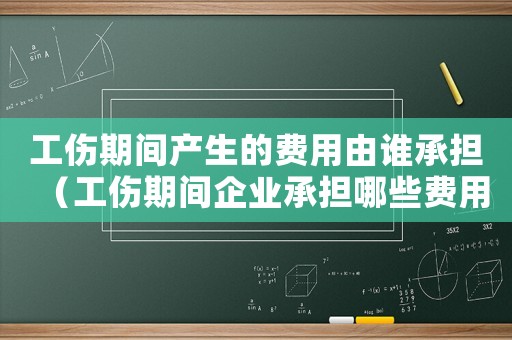 工傷期間產(chǎn)生的費(fèi)用由誰承擔(dān)（工傷期間企業(yè)承擔(dān)哪些費(fèi)用）