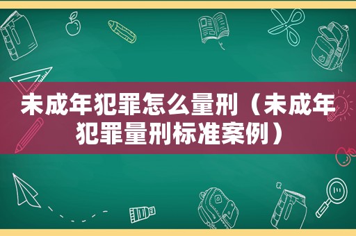 未成年犯罪怎么量刑（未成年犯罪量刑標(biāo)準(zhǔn)案例）