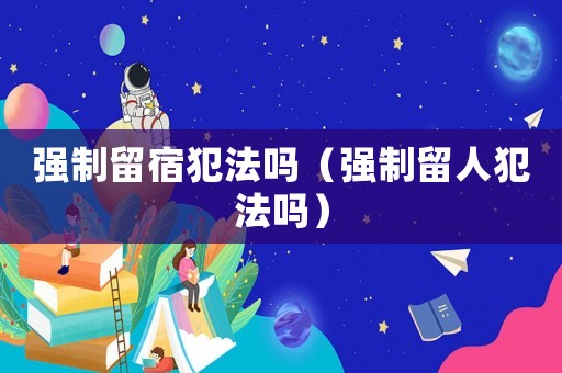 強(qiáng)制留宿犯法嗎（強(qiáng)制留人犯法嗎）