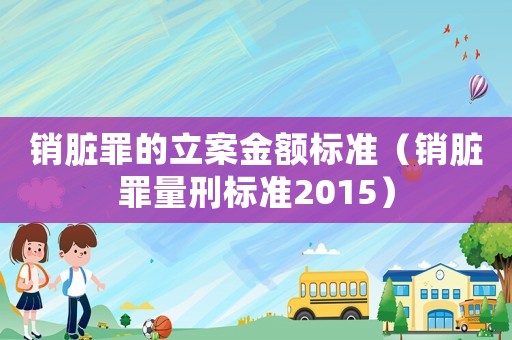 銷臟罪的立案金額標(biāo)準(zhǔn)（銷臟罪量刑標(biāo)準(zhǔn)2015）