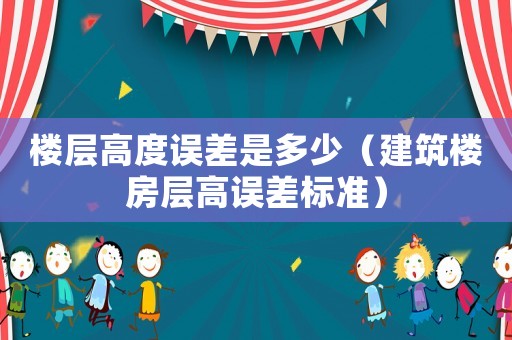 樓層高度誤差是多少（建筑樓房層高誤差標(biāo)準(zhǔn)）