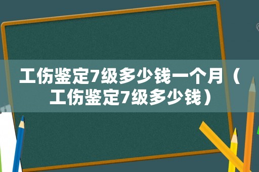 工傷鑒定7級多少錢一個月（工傷鑒定7級多少錢）