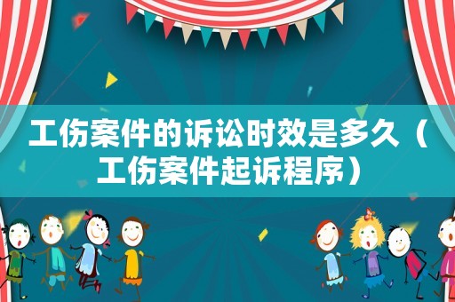 工傷案件的訴訟時(shí)效是多久（工傷案件起訴程序）