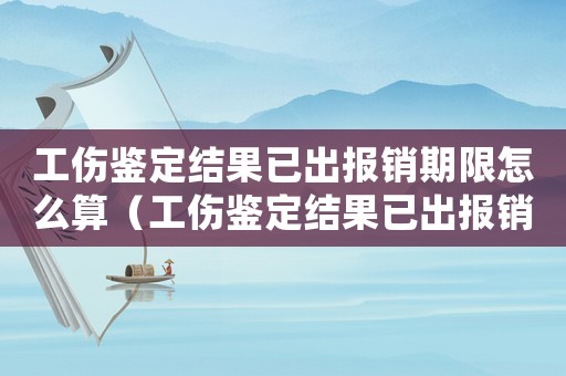 工傷鑒定結(jié)果已出報(bào)銷期限怎么算（工傷鑒定結(jié)果已出報(bào)銷期限）