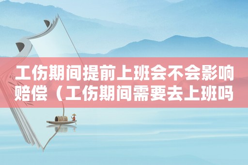 工傷期間提前上班會不會影響賠償（工傷期間需要去上班嗎）