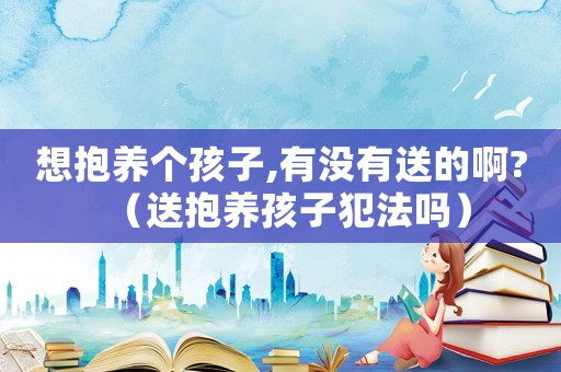 想抱養(yǎng)個孩子,有沒有送的啊?（送抱養(yǎng)孩子犯法嗎）