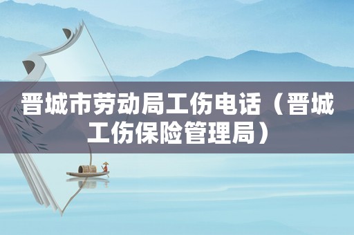 晉城市勞動(dòng)局工傷電話（晉城工傷保險(xiǎn)管理局）