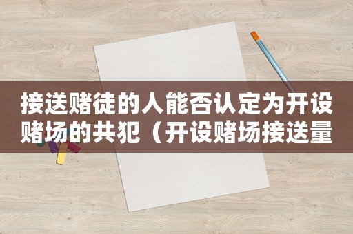 接送賭徒的人能否認(rèn)定為開(kāi)設(shè)賭場(chǎng)的共犯（開(kāi)設(shè)賭場(chǎng)接送量刑）