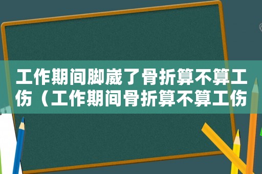 工作期間腳崴了骨折算不算工傷（工作期間骨折算不算工傷）