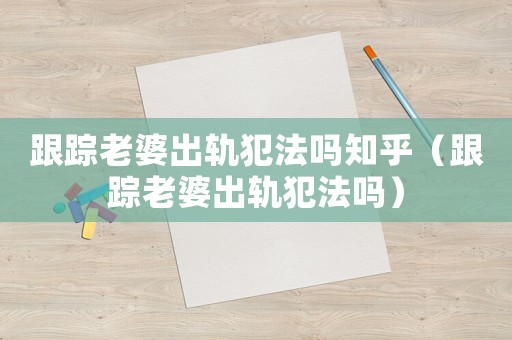 跟蹤老婆出軌犯法嗎知乎（跟蹤老婆出軌犯法嗎）