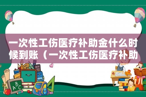 一次性工傷醫(yī)療補(bǔ)助金什么時(shí)候到賬（一次性工傷醫(yī)療補(bǔ)助金支付期限）