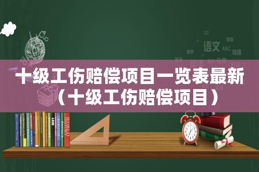 十級工傷賠償項(xiàng)目一覽表最新（十級工傷賠償項(xiàng)目）