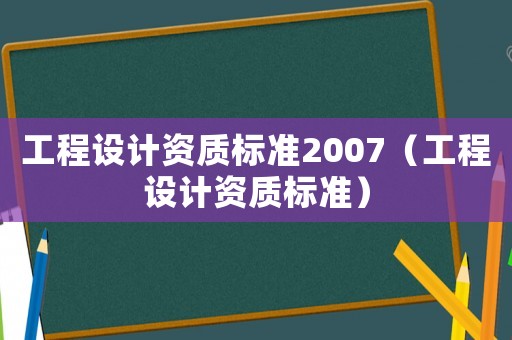 工程設(shè)計資質(zhì)標(biāo)準(zhǔn)2007（工程設(shè)計資質(zhì)標(biāo)準(zhǔn)）