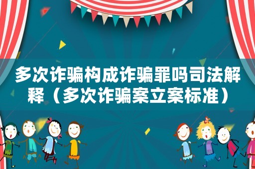 多次詐騙構(gòu)成詐騙罪嗎司法解釋（多次詐騙案立案標(biāo)準(zhǔn)）