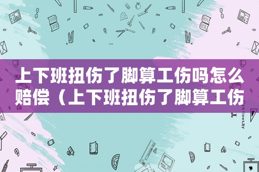 上下班扭傷了腳算工傷嗎怎么賠償（上下班扭傷了腳算工傷嗎）