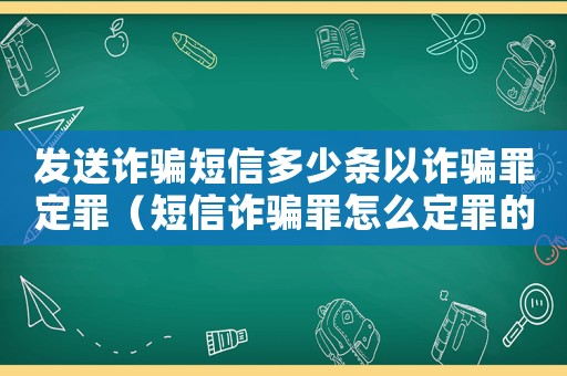 發(fā)送詐騙短信多少條以詐騙罪定罪（短信詐騙罪怎么定罪的）