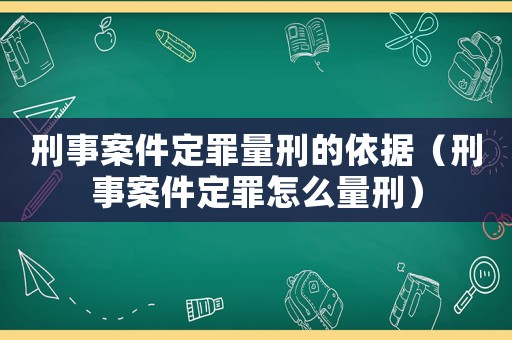 刑事案件定罪量刑的依據(jù)（刑事案件定罪怎么量刑）