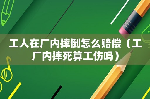 工人在廠內(nèi)摔倒怎么賠償（工廠內(nèi)摔死算工傷嗎）