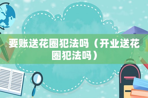 要賬送花圈犯法嗎（開(kāi)業(yè)送花圈犯法嗎）