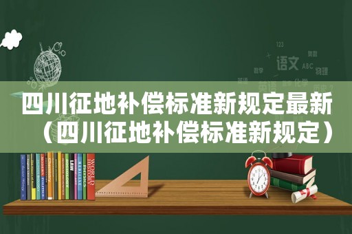 四川征地補償標準新規(guī)定最新（四川征地補償標準新規(guī)定）