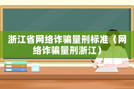 浙江省網(wǎng)絡(luò)詐騙量刑標(biāo)準(zhǔn)（網(wǎng)絡(luò)詐騙量刑浙江）