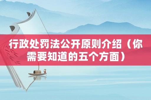 行政處罰法公開原則介紹（你需要知道的五個方面）