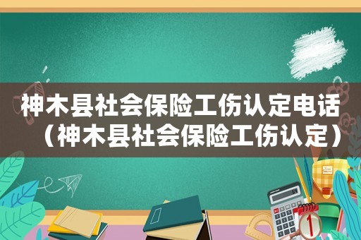 神木縣社會(huì)保險(xiǎn)工傷認(rèn)定電話（神木縣社會(huì)保險(xiǎn)工傷認(rèn)定）