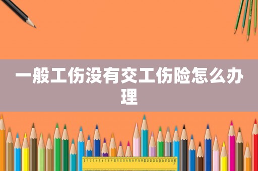 一般工傷沒有交工傷險(xiǎn)怎么辦理