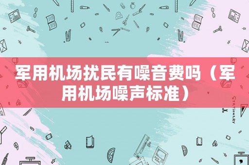 軍用機場擾民有噪音費嗎（軍用機場噪聲標(biāo)準(zhǔn)）