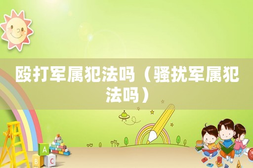 毆打軍屬犯法嗎（騷擾軍屬犯法嗎）