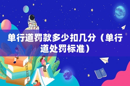 單行道罰款多少扣幾分（單行道處罰標(biāo)準(zhǔn)）