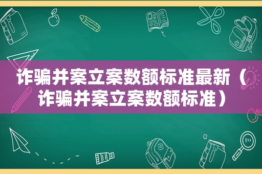 詐騙并案立案數(shù)額標(biāo)準(zhǔn)最新（詐騙并案立案數(shù)額標(biāo)準(zhǔn)）