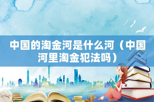 中國的淘金河是什么河（中國河里淘金犯法嗎）