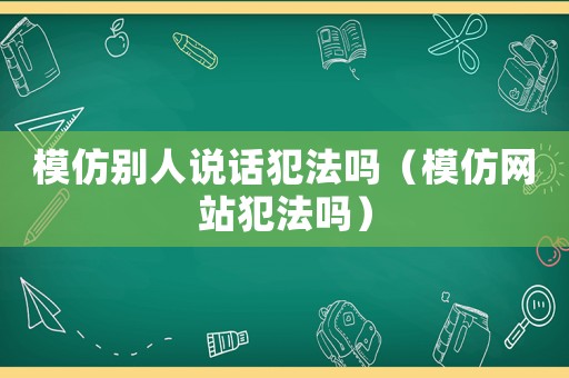 模仿別人說話犯法嗎（模仿網(wǎng)站犯法嗎）