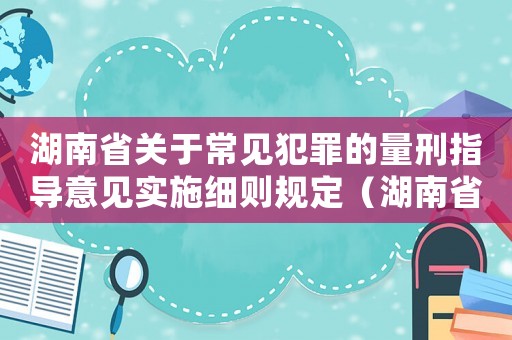 湖南省關(guān)于常見犯罪的量刑指導(dǎo)意見實(shí)施細(xì)則規(guī)定（湖南省量刑標(biāo)準(zhǔn)）