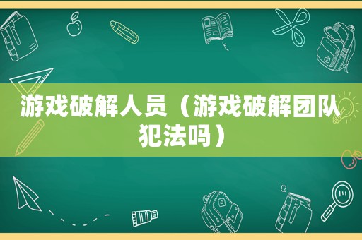 游戲破解人員（游戲破解團(tuán)隊(duì)犯法嗎）