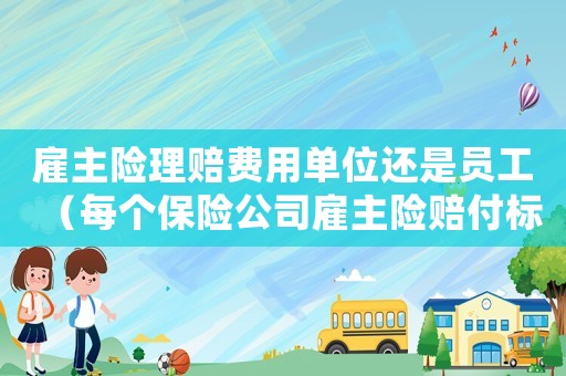 雇主險理賠費用單位還是員工（每個保險公司雇主險賠付標(biāo)準(zhǔn)）