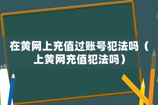 在黃網(wǎng)上充值過(guò)賬號(hào)犯法嗎（上黃網(wǎng)充值犯法嗎）