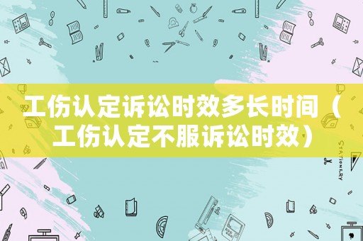 工傷認定訴訟時效多長時間（工傷認定不服訴訟時效）